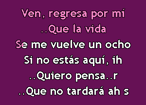 Ven, regresa por mi
..Que la Vida
Se me vuelve un ocho

Si no estas aqui, ih
..Quiero pensa..r
..Que no tardar6 ah s