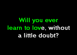 Will you ever

learn to love, without
a little doubt?