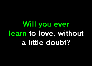 Will you ever

learn to love, without
a little doubt?