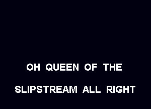 OH QUEEN OF THE

SLIPSTREAM ALL RIGHT