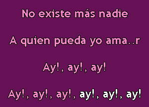 No existe mas nadie

A quien pueda yo ama..r

Ay!, ay!, ay!

Ay!, ay!, ay!, ay!, ay!, ay!