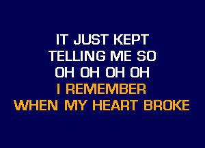 IT JUST KEPT
TELLING ME 50
OH OH OH OH
I REMEMBER
WHEN MY HEART BROKE