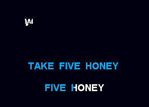 TAKE FIVE HONEY

FIVE HONEY