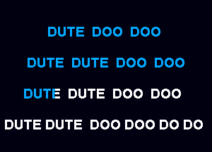 DUTE DOO DOO

DUTE DUTE DOO DOO

DUTE DUTE DOO DOO

DUTE DUTE DOO DOO DO DO