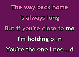 The way back home

Is always long

But if you're close to me

I'm holding on

You're the one I nee...d