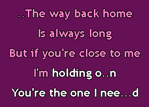 ..The way back home

Is always long

But if you're close to me

I'm holding on

You're the one I nee...d