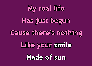 My real life
Has just begun

Cause there's nothing

Like your smile

Made of sun