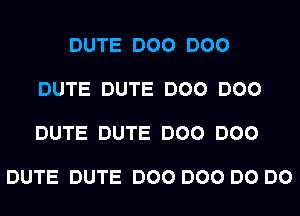 DUTE DOO DOO

DUTE DUTE DOO DOO

DUTE DUTE DOO DOO

DUTE DUTE DOO DOO DO DO