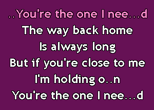 ..You're the one I nee...d
The way back home
Is always long
But if you're close to me
I'm holding on
You're the one I nee...d