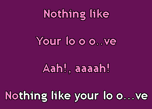 Nothing like
Your lo 0 o..ve

Aah!, aaaah!

Nothing like your lo o...ve