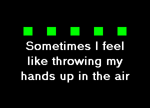 El III E El El
Sometimes I feel

like throwing my
hands up in the air