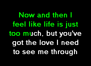 Now and then I
feel like life is just

too much. but you've
got the love I need
to see me through