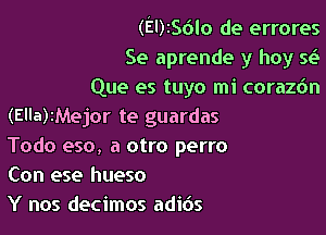 (El)256lo de errores

Se aprende y hoy 5e?

Que es tuyo mi corazdn
(Ella)IMejor te guardas

Todo eso, a otro perro
Con ese hueso
Y nos decimos adids