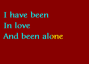 I have been
In love

And been alone