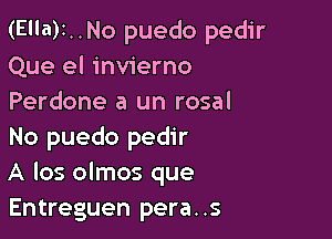 (E'la)1..No puedo pedir
Que el invierno
Perdone a un rosal

No puedo pedir
A los olmos que
Entreguen pera..s