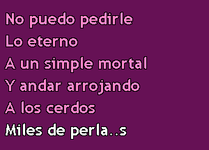 No puedo pedirle
Lo eterno

A un simple mortal

Y andar arrojando
A los cerdos

Miles de perla..s