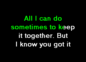 All I can do
sometimes to keep

it together. But
I know you got it