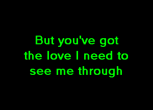 But you've got

the love I need to
see me through