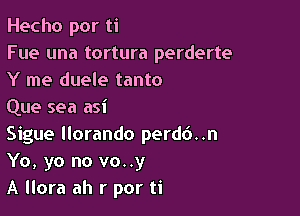 Hecho por ti
Fue una tortura perderte
Y me duele tanto

Que sea asi

Sigue llorando perd6..n
Yo, yo no vo..y

A llora ah r por ti