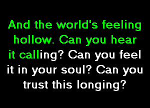 And the world's feeling
hollow. Can you hear
it calling? Can you feel
it in your soul? Can you
trust this longing?