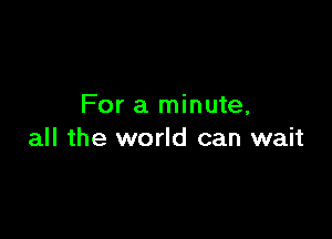 For a minute,

all the world can wait