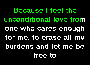 Because I feel the
unconditional love from
one who cares enough
for me, to erase all my
burdens and let me be

free to