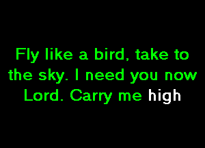 Fly like a bird, take to

the sky. I need you now
Lord. Carry me high