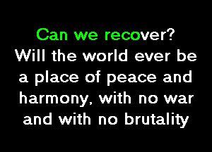 Can we recover?
Will the world ever be
a place of peace and
harmony, with no war

and with no brutality