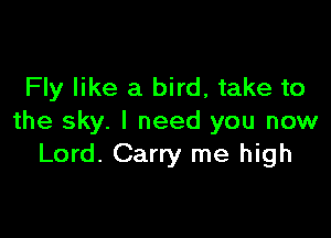 Fly like a bird, take to

the sky. I need you now
Lord. Carry me high