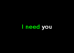 I need you