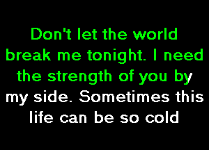 Don't let the world
break me tonight. I need
the strength of you by
my side. Sometimes this
life can be so cold