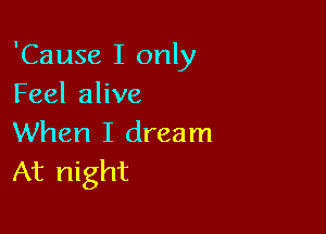 'Cause I only
Feel alive

When I dream
At night