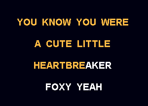 YOU KNOW YOU WERE

A CUTE LITTLE

HEARTBREAKER

FOXY YEAH