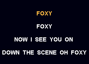 FOXY
FOXY

NOW I SEE YOU ON

DOWN THE SCENE OH FOXY