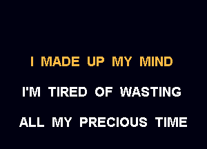 I MADE UP MY MIND

I'M TIRED OF WASTING

ALL MY PRECIOUS TIME