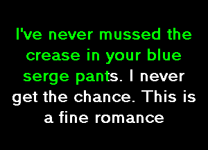 I've never mussed the
crease in your blue
serge pants. I never

get the chance. This is

a fine romance