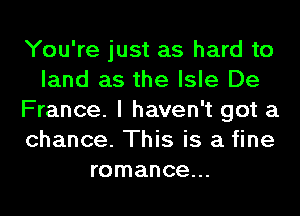 You're just as hard to
land as the Isle De
France. I haven't got a
chance. This is a fine
romance...