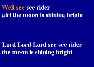 Well see see rider
girl the moon is shining bright

Lord Lord Lord see see rider
the moon is shining bright