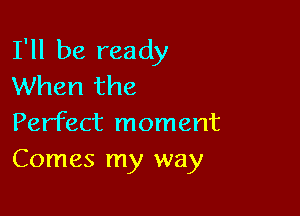 I'll be ready
When the

Perfect moment
Comes my way