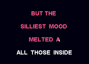 BUT THE
SILLIEST MOOD

MELTED A

ALL THOSE INSIDE