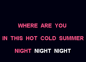 WHERE ARE YOU

IN THIS HOT COLD SUMMER

NIGHT NIGHT NIGHT