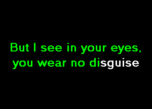 But I see in your eyes,

you wear no disguise