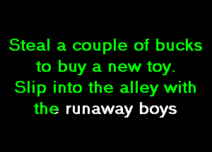 Steal a couple of bucks
to buy a new toy.

Slip into the alley with
the runaway boys