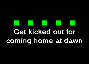 El El El El E1
Get kicked out for

coming home at dawn