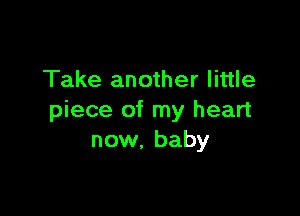 Take another little

piece of my heart
now, baby