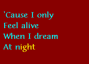 'Cause I only
Feel alive

When I dream
At night