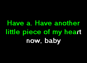 Have a. Have another

little piece of my heart
now, baby