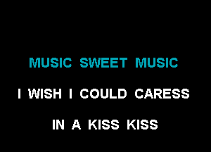MUSIC SWEET MUSIC

I WISH I COULD CARESS

IN A KISS KISS
