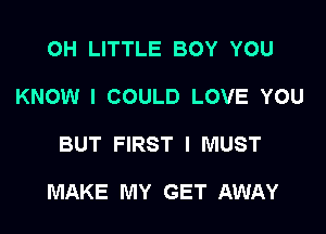 OH LITTLE BOY YOU
KNOW I COULD LOVE YOU

BUT FIRST I MUST

MAKE MY GET AWAY