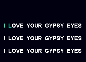 I LOVE YOUR GYPSY EYES

I LOVE YOUR GYPSY EYES

I LOVE YOUR GYPSY EYES